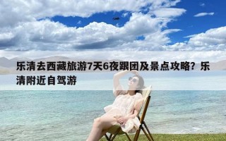 乐清去西藏旅游7天6夜跟团及景点攻略？乐清附近自驾游
