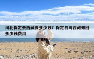 河北保定去西藏要多少钱？保定自驾西藏来回多少钱费用