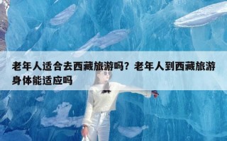 老年人适合去西藏旅游吗？老年人到西藏旅游身体能适应吗