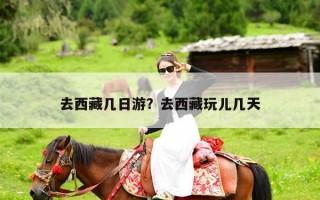 去西藏几日游？去西藏玩儿几天
