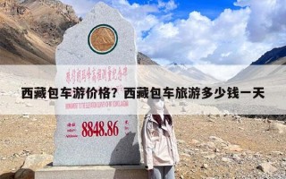 西藏包车游价格？西藏包车旅游多少钱一天