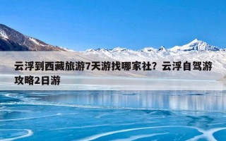 云浮到西藏旅游7天游找哪家社？云浮自驾游攻略2日游