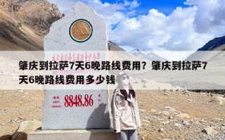 肇庆到拉萨7天6晚路线费用？肇庆到拉萨7天6晚路线费用多少钱