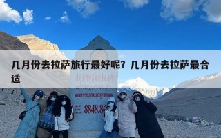 几月份去拉萨旅行最好呢？几月份去拉萨最合适