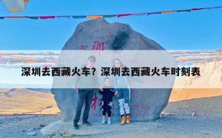 深圳去西藏火车？深圳去西藏火车时刻表