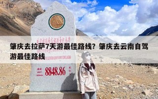 肇庆去拉萨7天游最佳路线？肇庆去云南自驾游最佳路线