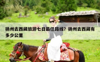 扬州去西藏旅游七日最佳路线？扬州去西藏有多少公里