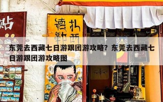 东莞去西藏七日游跟团游攻略？东莞去西藏七日游跟团游攻略图