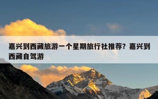 嘉兴到西藏旅游一个星期旅行社推荐？嘉兴到西藏自驾游