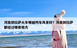 河南到拉萨火车哪趟列车风景好？河南到拉萨都经过哪些地方