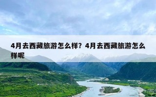 4月去西藏旅游怎么样？4月去西藏旅游怎么样呢