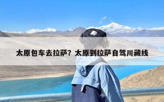 太原包车去拉萨？太原到拉萨自驾川藏线