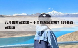 八月去西藏旅游一个星期跟团避坑？8月去西藏旅游