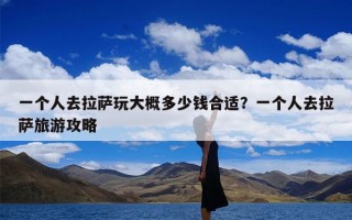 一个人去拉萨玩大概多少钱合适？一个人去拉萨旅游攻略