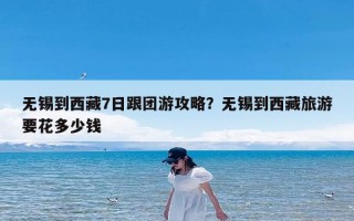 无锡到西藏7日跟团游攻略？无锡到西藏旅游要花多少钱