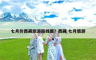 七月份西藏旅游路线图？西藏 七月旅游