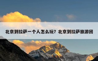 北京到拉萨一个人怎么玩？北京到拉萨旅游团