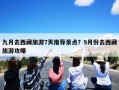 九月去西藏旅游7天推荐景点？9月份去西藏旅游攻略