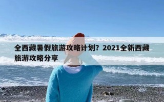 全西藏暑假旅游攻略计划？2021全新西藏旅游攻略分享
