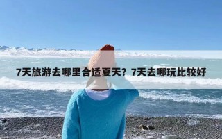 7天旅游去哪里合适夏天？7天去哪玩比较好