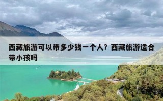 西藏旅游可以带多少钱一个人？西藏旅游适合带小孩吗