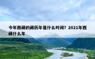 今年西藏的藏历年是什么时间？2021年西藏什么年