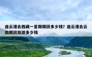 连云港去西藏一星期跟团多少钱？连云港去云南跟团旅游多少钱