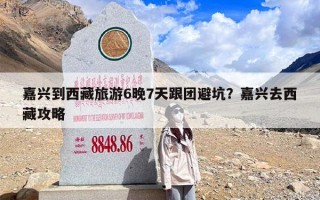 嘉兴到西藏旅游6晚7天跟团避坑？嘉兴去西藏攻略