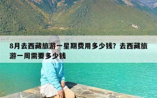 8月去西藏旅游一星期费用多少钱？去西藏旅游一周需要多少钱