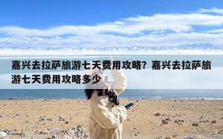 嘉兴去拉萨旅游七天费用攻略？嘉兴去拉萨旅游七天费用攻略多少