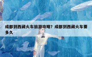 成都到西藏火车旅游攻略？成都到西藏火车要多久