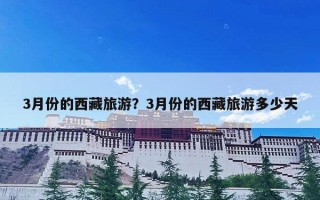 3月份的西藏旅游？3月份的西藏旅游多少天