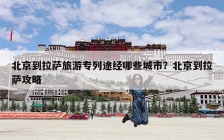 北京到拉萨旅游专列途经哪些城市？北京到拉萨攻略