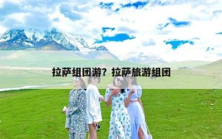 拉萨组团游？拉萨旅游组团