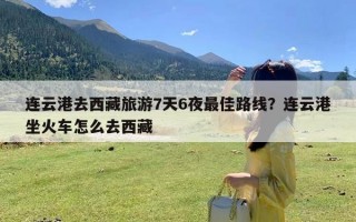 连云港去西藏旅游7天6夜最佳路线？连云港坐火车怎么去西藏
