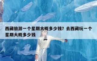 西藏旅游一个星期大概多少钱？去西藏玩一个星期大概多少钱