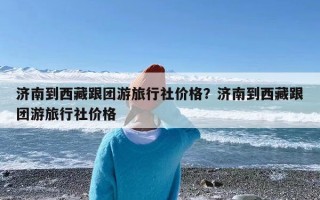 济南到西藏跟团游旅行社价格？济南到西藏跟团游旅行社价格