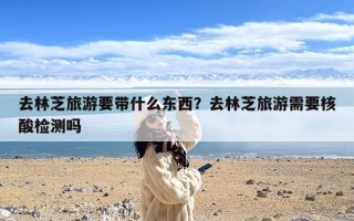 去林芝旅游要带什么东西？去林芝旅游需要核酸检测吗