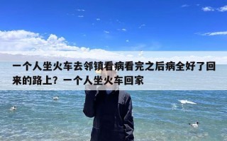 一个人坐火车去邻镇看病看完之后病全好了回来的路上？一个人坐火车回家