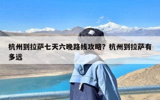 杭州到拉萨七天六晚路线攻略？杭州到拉萨有多远