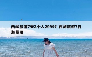 西藏旅游7天2个人2999？西藏旅游7日游费用