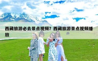 西藏旅游必去景点视频？西藏旅游景点视频播放