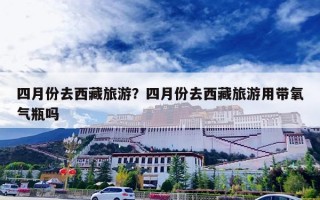 四月份去西藏旅游？四月份去西藏旅游用带氧气瓶吗