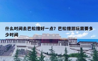 什么时间去巴松措好一点？巴松措游玩需要多少时间