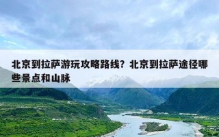 北京到拉萨游玩攻略路线？北京到拉萨途径哪些景点和山脉