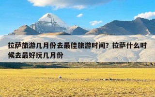 拉萨旅游几月份去最佳旅游时间？拉萨什么时候去最好玩几月份