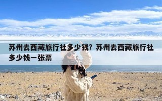 苏州去西藏旅行社多少钱？苏州去西藏旅行社多少钱一张票