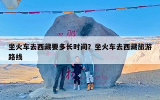 坐火车去西藏要多长时间？坐火车去西藏旅游路线