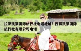 拉萨凯莱国际旅行社电话地址？西藏凯莱国际旅行社有限公司电话