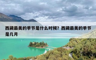 西藏最美的季节是什么时候？西藏最美的季节是几月